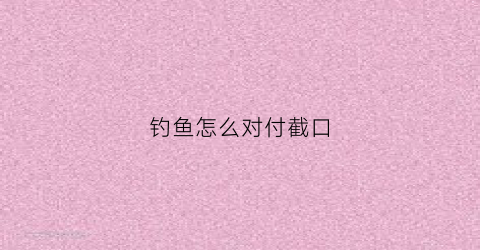 钓鱼怎么对付截口(钓鱼什么叫截口)