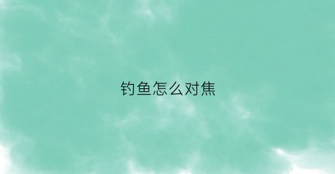 钓鱼怎么对焦(调焦对焦)