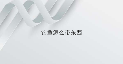钓鱼怎么带东西(钓鱼带什么东西)