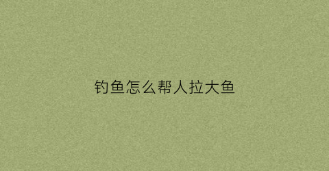 钓鱼怎么帮人拉大鱼(帮钓鱼的方法)