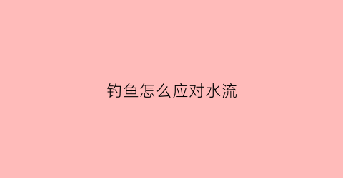 钓鱼怎么应对水流(钓鱼水流太大怎么办)