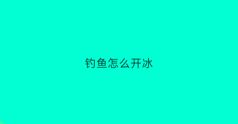 钓鱼怎么开冰(怎样冰钓)