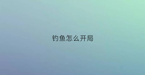 “钓鱼怎么开局(钓鱼新手攻略)