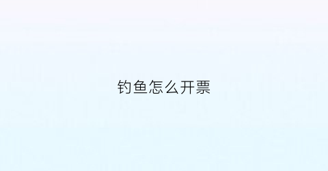 钓鱼怎么开票(钓鱼开销)