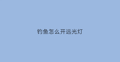钓鱼怎么开远光灯(如何开远光灯近光也亮)