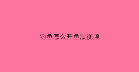钓鱼怎么开鱼漂视频(钓鱼漂怎么弄)