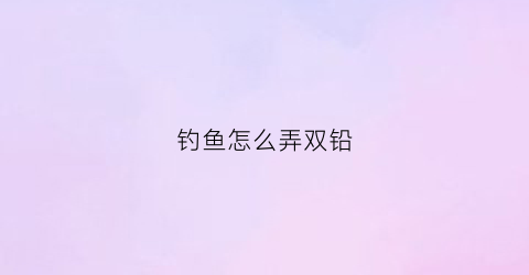 钓鱼怎么弄双铅(钓鱼双铅怎么调漂)