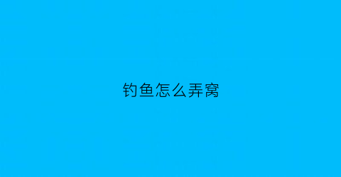 钓鱼怎么弄窝(钓鱼如何做窝诱鱼)