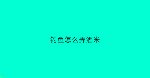 钓鱼怎么弄酒米(怎么做钓鱼的酒米)