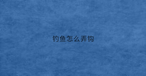 钓鱼怎么弄钩(怎样弄鱼钩好)