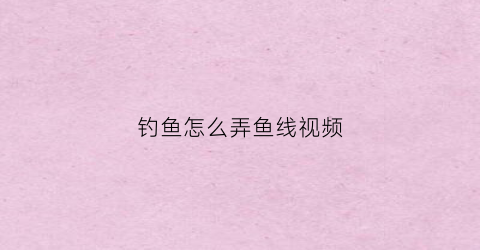 钓鱼怎么弄鱼线视频(做钓鱼线视频)
