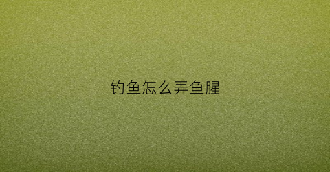 钓鱼怎么弄鱼腥(钓鱼怎么弄鱼腥味道)