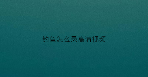 钓鱼怎么录高清视频(钓鱼录像用的什么设备)