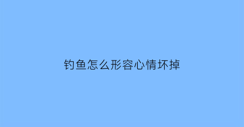 钓鱼怎么形容心情坏掉(钓鱼表示心情好与不好的句子)