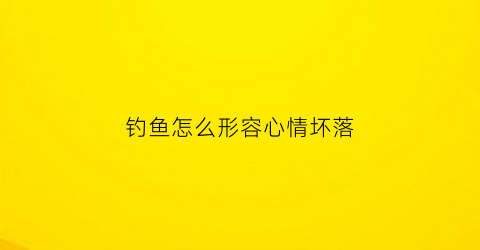 钓鱼怎么形容心情坏落(怎样形容钓鱼时候心情)