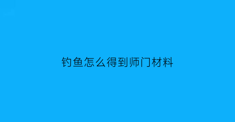 钓鱼怎么得到师门材料(钓鱼大师任务多少级能接)