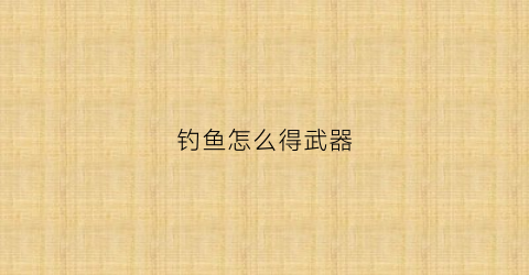 钓鱼怎么得武器(钓鱼怎么得武器装备)