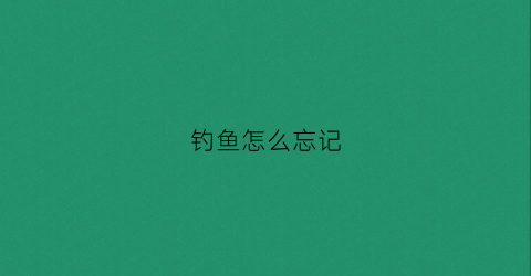 钓鱼怎么忘记(钓鱼忘记烦恼)
