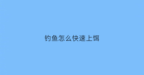 钓鱼怎么快速上饵(钓鱼快速上饵视频)