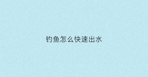 钓鱼怎么快速出水(怎么钓鱼上鱼快)