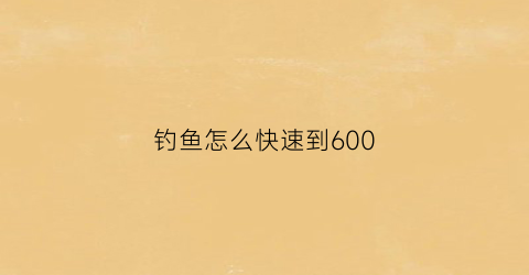 钓鱼怎么快速到600(钓鱼怎么练到300)