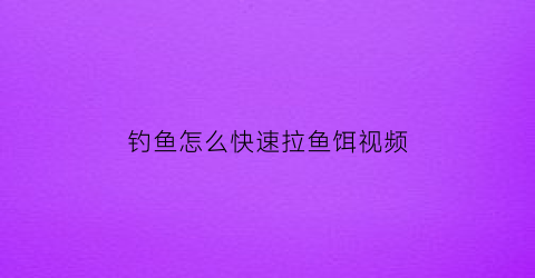 钓鱼怎么快速拉鱼饵视频(如何拉鱼饵)