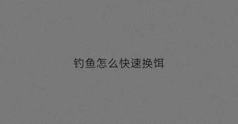 钓鱼怎么快速换饵(专业钓鱼怎么换鱼饵)