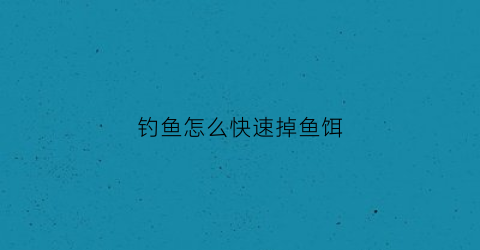 钓鱼怎么快速掉鱼饵(钓鱼怎么快速掉鱼饵呢)