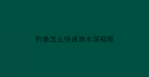 “钓鱼怎么快速测水深视频(钓鱼怎么快速测水深视频教程)