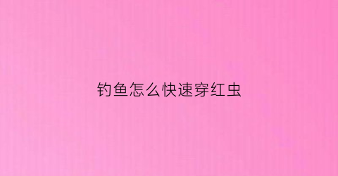 钓鱼怎么快速穿红虫(红虫怎么串钩)
