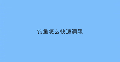 钓鱼怎么快速调飘(钓鱼怎么快速调飘浮漂)