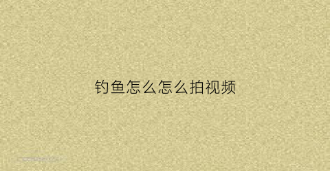 钓鱼怎么怎么拍视频(钓鱼的时候自己用什么拍视频)