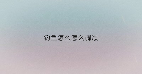 钓鱼怎么怎么调漂(钓鱼怎么调漂最灵敏图解)