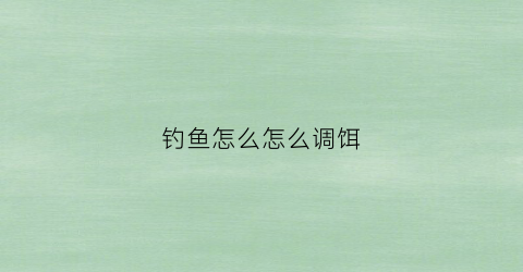 钓鱼怎么怎么调饵(钓饵怎么调最佳)
