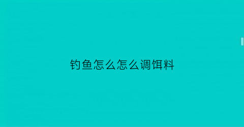 “钓鱼怎么怎么调饵料(怎样调配钓鱼饵料)