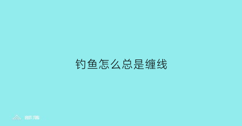 钓鱼怎么总是缠线(钓鱼怎么总是缠线呢)