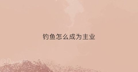 钓鱼怎么成为主业(钓鱼如何成为大师)