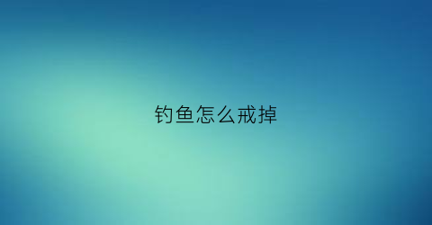 钓鱼怎么戒掉(钓鱼上瘾了怎么戒掉)