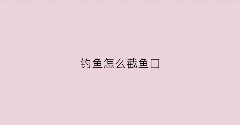 钓鱼怎么截鱼囗(钓鱼什么叫截口)