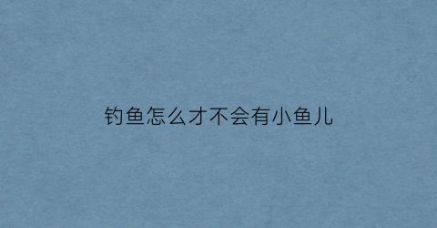 钓鱼怎么才不会有小鱼儿(如何不钓小鱼)