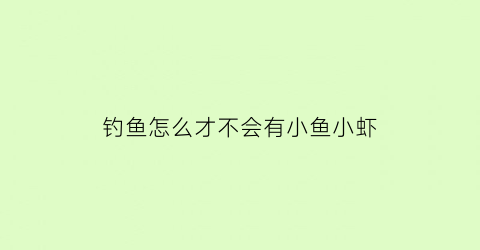 “钓鱼怎么才不会有小鱼小虾(钓鱼怎么避免小鱼)