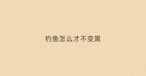 钓鱼怎么才不变黑(怎样让钓鱼人钓不到鱼)