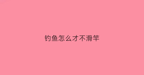 钓鱼怎么才不滑竿(鱼钓滑了不开口)