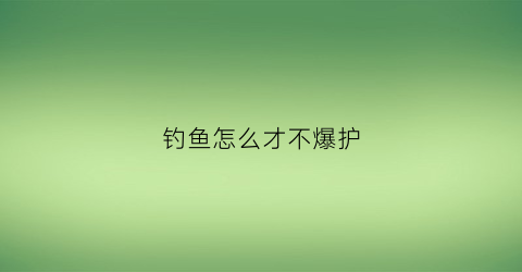 “钓鱼怎么才不爆护(钓鱼如何不爆竿)