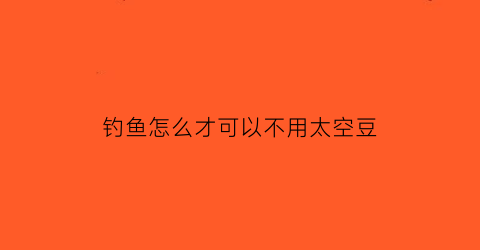 钓鱼怎么才可以不用太空豆(钓鱼怎么才可以不用太空豆钓)