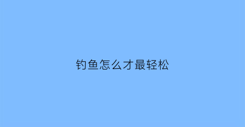 钓鱼怎么才最轻松(钓鱼怎样的方法好)