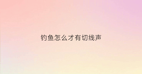 钓鱼怎么才有切线声(野钓总是切线)