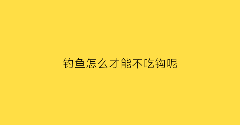 钓鱼怎么才能不吃钩呢(钓鱼怎么才能不吃钩呢图片)