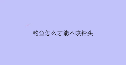 钓鱼怎么才能不咬铅头(野钓不咬钩)