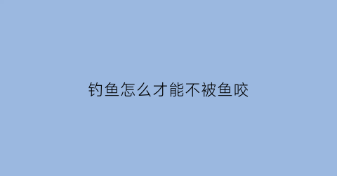 “钓鱼怎么才能不被鱼咬(钓鱼怎么才能不被鱼咬到)